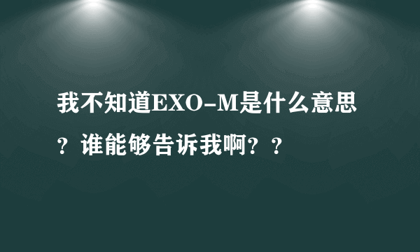 我不知道EXO-M是什么意思？谁能够告诉我啊？？