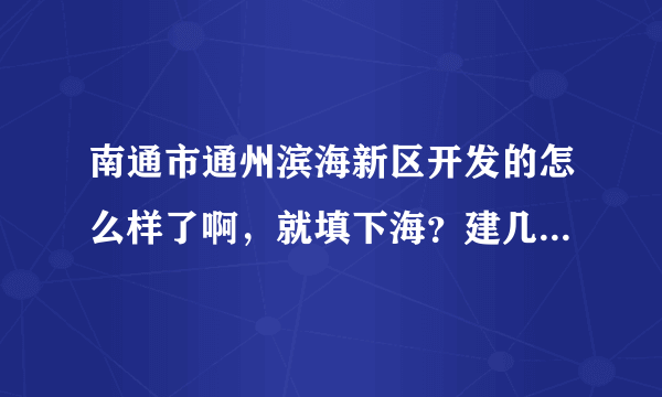 南通市通州滨海新区开发的怎么样了啊，就填下海？建几个厂？就完了？