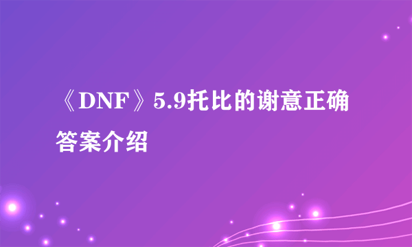 《DNF》5.9托比的谢意正确答案介绍