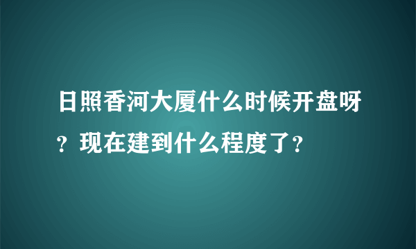 日照香河大厦什么时候开盘呀？现在建到什么程度了？