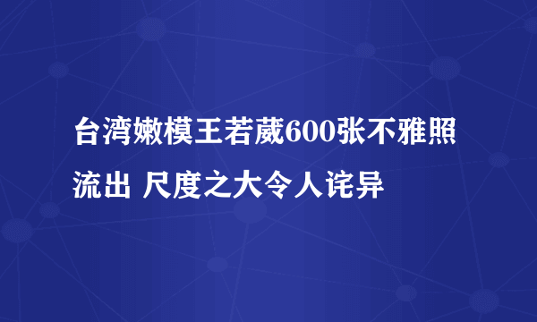 台湾嫩模王若葳600张不雅照流出 尺度之大令人诧异