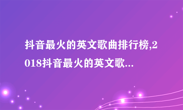 抖音最火的英文歌曲排行榜,2018抖音最火的英文歌(80首)