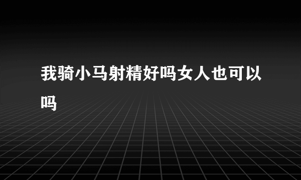 我骑小马射精好吗女人也可以吗