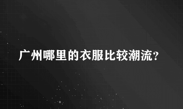 广州哪里的衣服比较潮流？