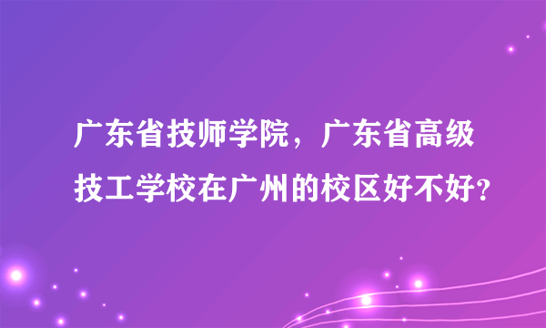 广东省技师学院，广东省高级技工学校在广州的校区好不好？