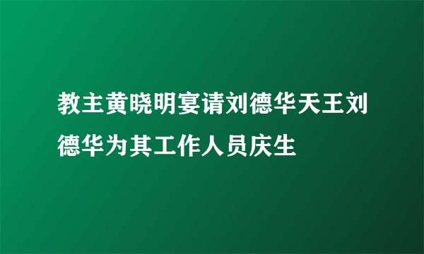 教主黄晓明宴请刘德华天王刘德华为其工作人员庆生