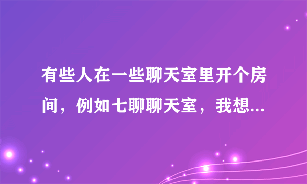 有些人在一些聊天室里开个房间，例如七聊聊天室，我想知道房主们是怎么在聊天室的房间里赚钱的？难道只是