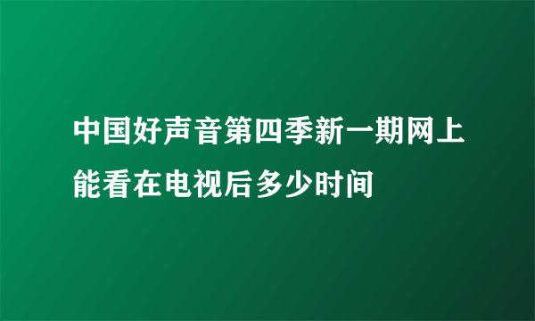 中国好声音第四季新一期网上能看在电视后多少时间