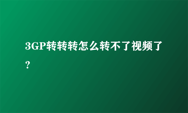 3GP转转转怎么转不了视频了?