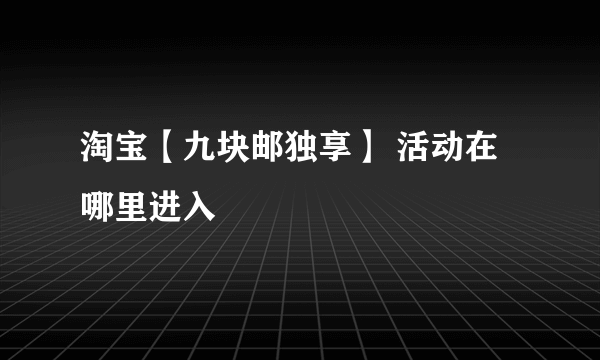 淘宝【九块邮独享】 活动在哪里进入