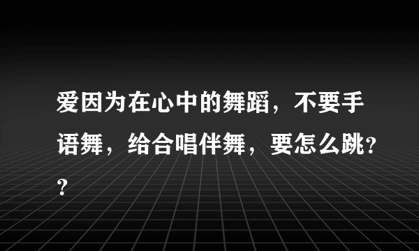 爱因为在心中的舞蹈，不要手语舞，给合唱伴舞，要怎么跳？？