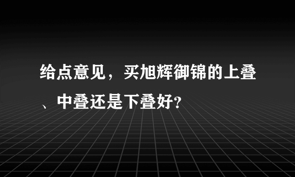 给点意见，买旭辉御锦的上叠、中叠还是下叠好？