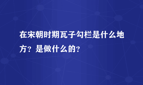 在宋朝时期瓦子勾栏是什么地方？是做什么的？