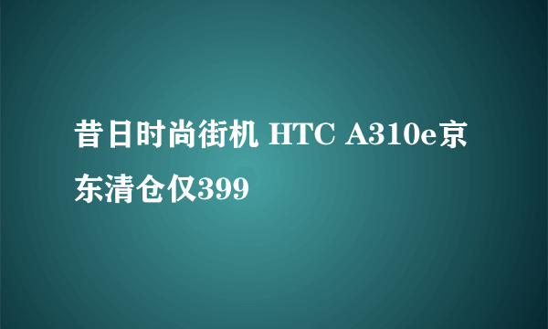 昔日时尚街机 HTC A310e京东清仓仅399