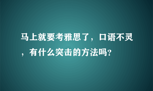 马上就要考雅思了，口语不灵，有什么突击的方法吗？