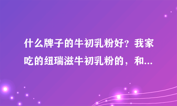 什么牌子的牛初乳粉好？我家吃的纽瑞滋牛初乳粉的，和乳珍，宝宝很健康