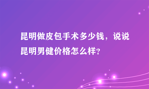 昆明做皮包手术多少钱，说说昆明男健价格怎么样？