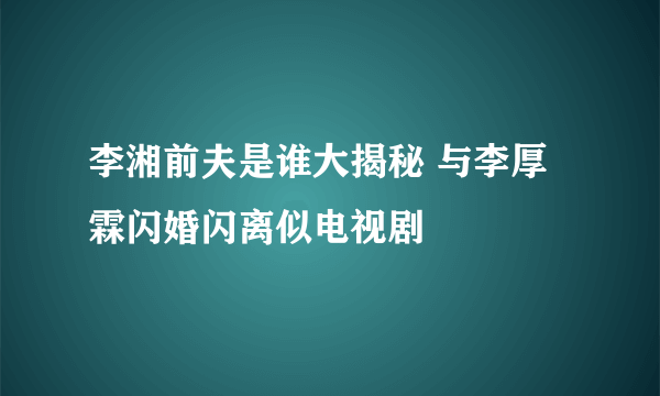 李湘前夫是谁大揭秘 与李厚霖闪婚闪离似电视剧