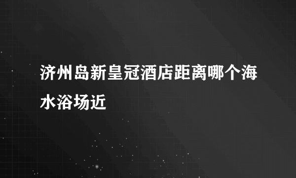 济州岛新皇冠酒店距离哪个海水浴场近