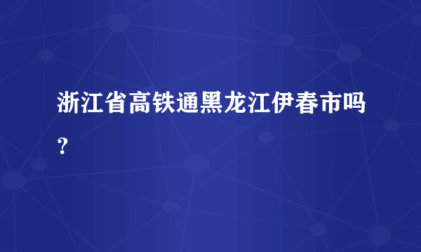 浙江省高铁通黑龙江伊春市吗？