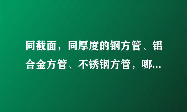 同截面，同厚度的钢方管、铝合金方管、不锈钢方管，哪一种更适合做结构使用？强度，挠度方面更适合？