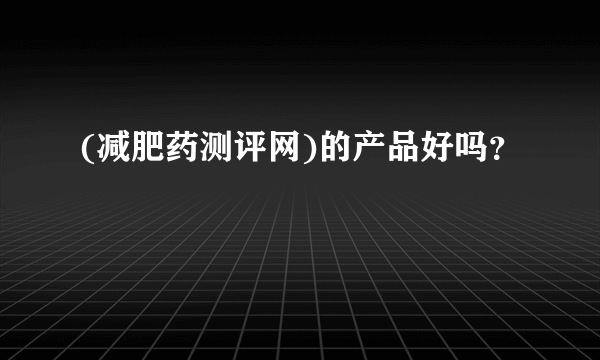 (减肥药测评网)的产品好吗？