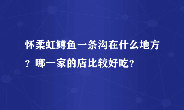 怀柔虹鳟鱼一条沟在什么地方？哪一家的店比较好吃？