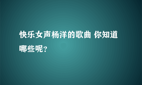 快乐女声杨洋的歌曲 你知道哪些呢？