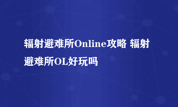 辐射避难所Online攻略 辐射避难所OL好玩吗