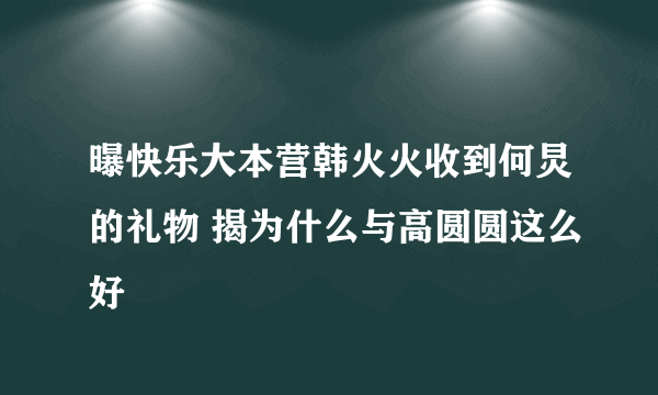 曝快乐大本营韩火火收到何炅的礼物 揭为什么与高圆圆这么好