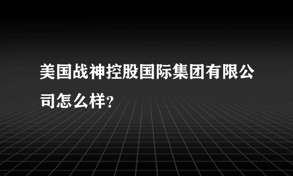 美国战神控股国际集团有限公司怎么样？