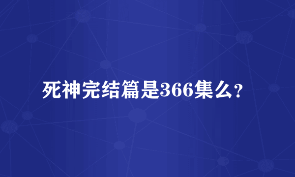 死神完结篇是366集么？