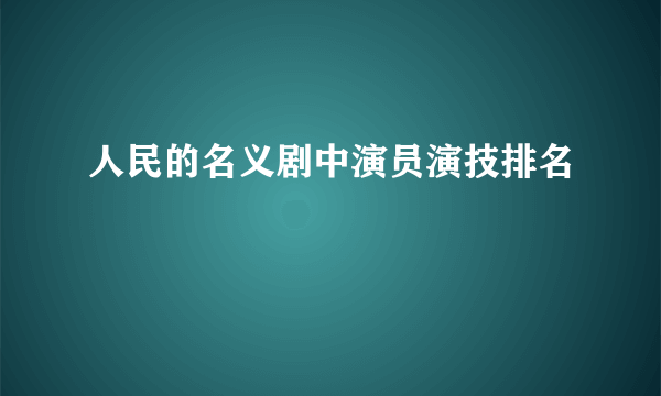 人民的名义剧中演员演技排名