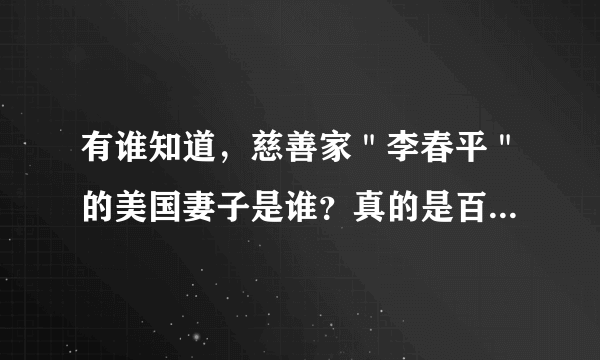 有谁知道，慈善家＂李春平＂的美国妻子是谁？真的是百度上显示的＂玛丽马汀＂吗？