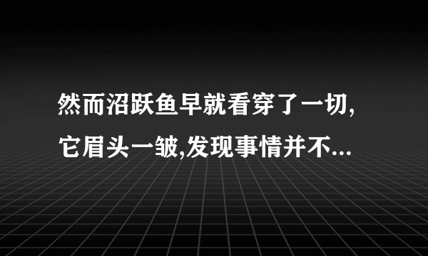 然而沼跃鱼早就看穿了一切,它眉头一皱,发现事情并不单纯是什么意思？