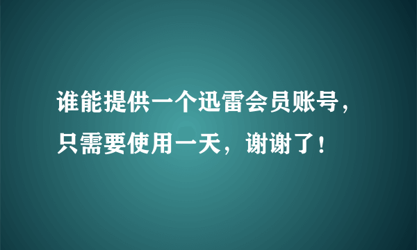 谁能提供一个迅雷会员账号，只需要使用一天，谢谢了！