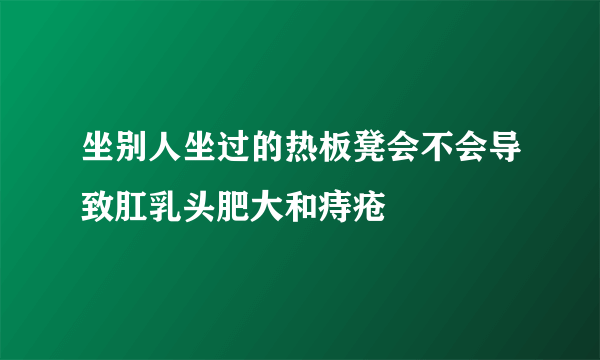 坐别人坐过的热板凳会不会导致肛乳头肥大和痔疮