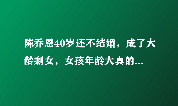 陈乔恩40岁还不结婚，成了大龄剩女，女孩年龄大真的不好找对象吗？