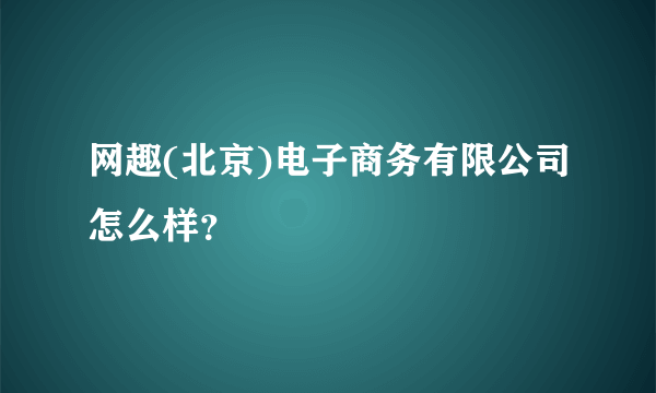 网趣(北京)电子商务有限公司怎么样？