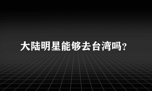 大陆明星能够去台湾吗？