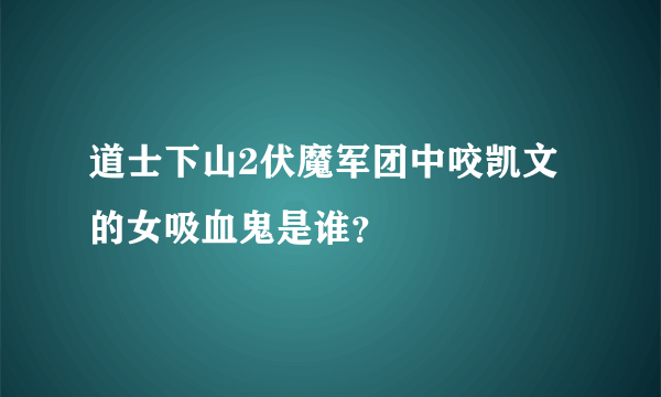 道士下山2伏魔军团中咬凯文的女吸血鬼是谁？