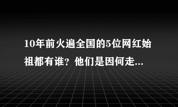 10年前火遍全国的5位网红始祖都有谁？他们是因何走红网络的？