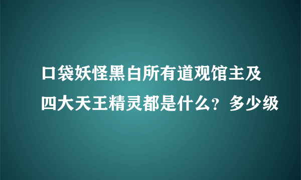 口袋妖怪黑白所有道观馆主及四大天王精灵都是什么？多少级