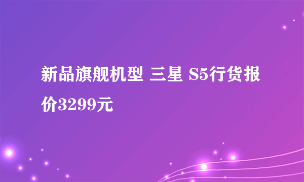 新品旗舰机型 三星 S5行货报价3299元