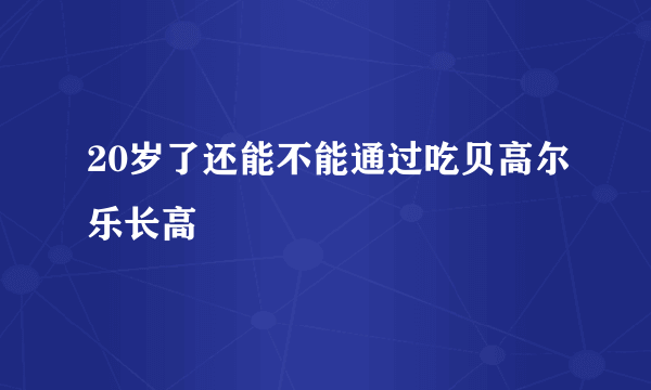 20岁了还能不能通过吃贝高尔乐长高