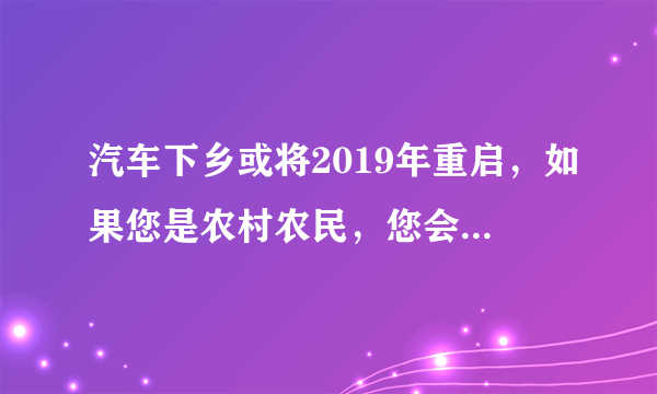 汽车下乡或将2019年重启，如果您是农村农民，您会买车吗？