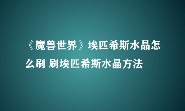 《魔兽世界》埃匹希斯水晶怎么刷 刷埃匹希斯水晶方法