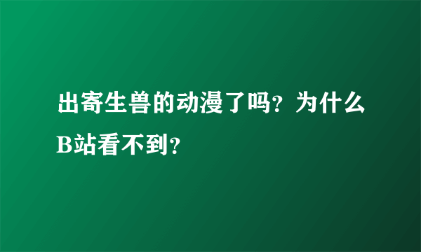 出寄生兽的动漫了吗？为什么B站看不到？