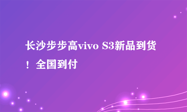 长沙步步高vivo S3新品到货！全国到付