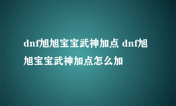 dnf旭旭宝宝武神加点 dnf旭旭宝宝武神加点怎么加